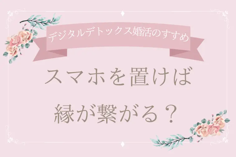 デジタルデトックス婚活のすすめ。スマホを置けば縁が繋がる