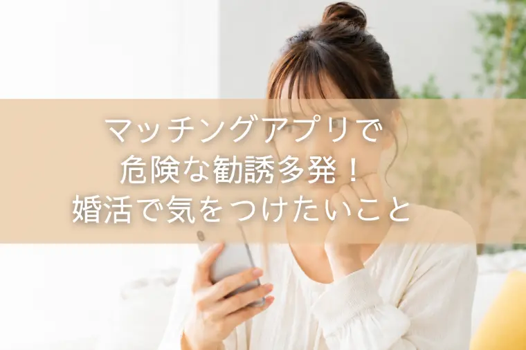 マッチングアプリで危険な勧誘多発！婚活で気をつけたいこと