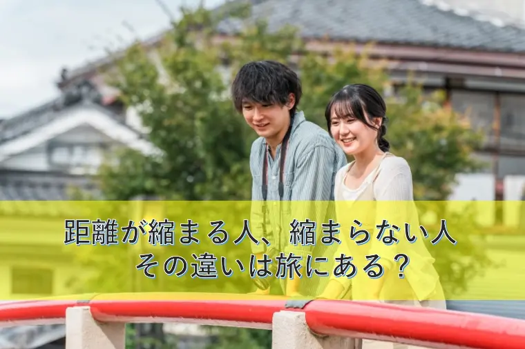 距離が縮まる人、縮まらない人。その違いは旅にある？