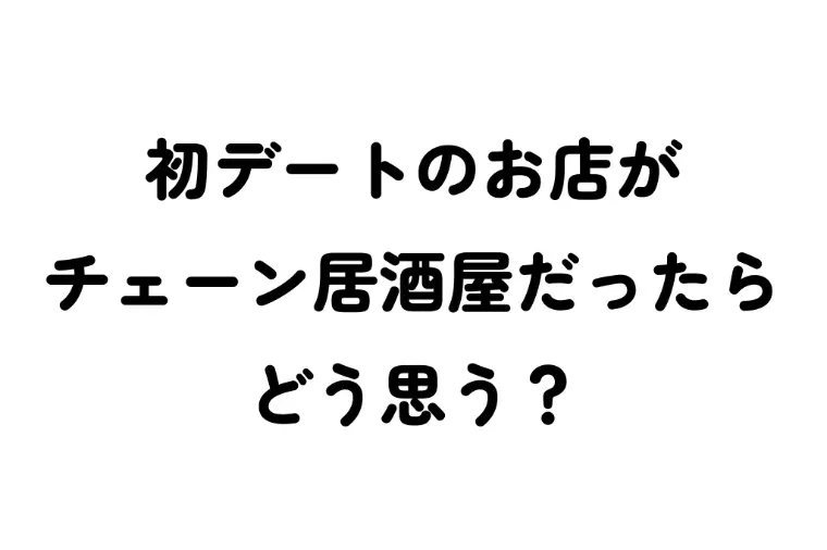 【質問】初デートのお店がチェーン居酒屋だったらどう思う？