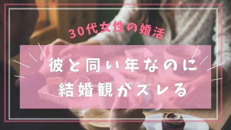 30代女性の婚活｜彼と同い年なのに結婚観がズレる