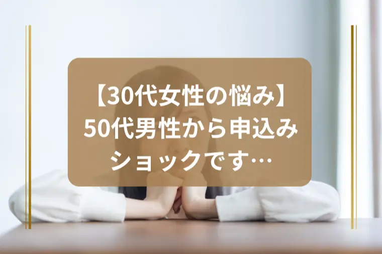 「30代女性が50代男性から申し込みがきて、げんなり…」