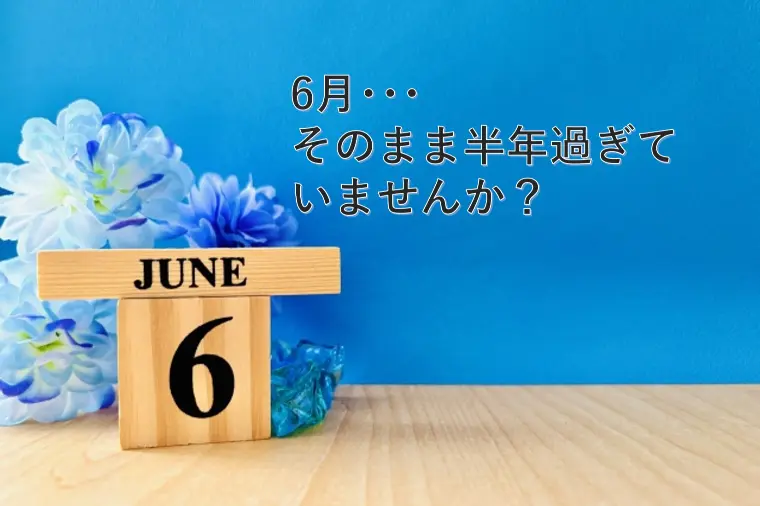 6月･･･そのまま半年過ぎていませんか？