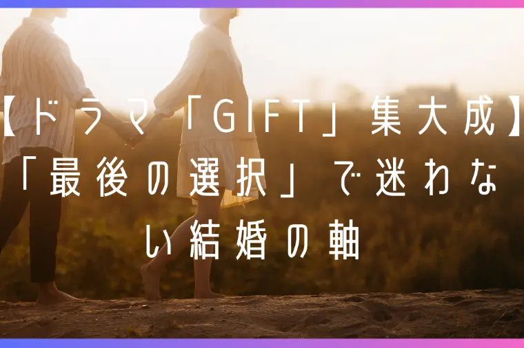 ドラマ「GIFT」最終盤「最後の選択」で迷わない結婚の軸