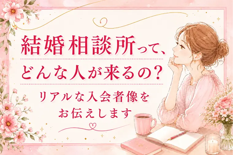 結婚相談所に来る人はどんな人？ リアル入会者像をお伝え！