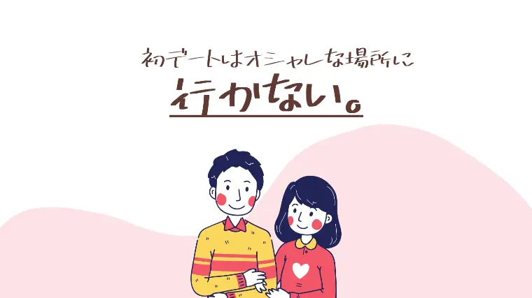 初デートはおしゃれな場所に【行かない。】