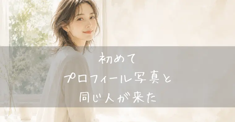 初めて、プロフィール写真と同じ人がきた！