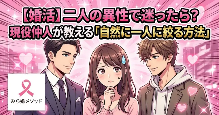 婚活で二人の異性で迷ったら、現役仲人が教える絞り込み方
