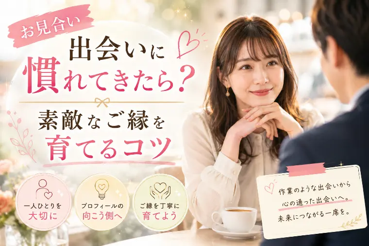 【お見合い】出会いに慣れてきたら？素敵なご縁を育てるコツ