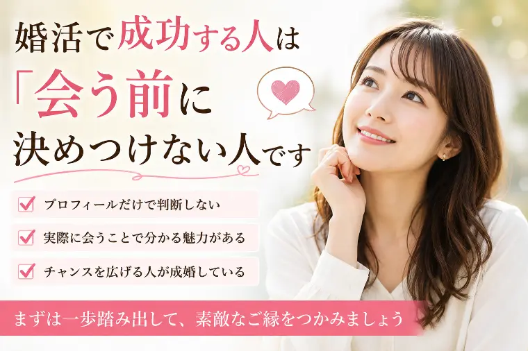 # 婚活で成功する人は「会う前に決めつけない人」です