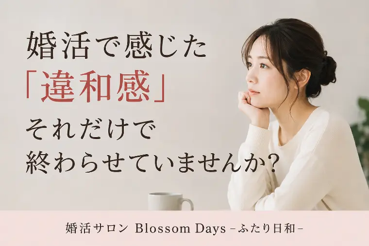 婚活で感じた「違和感」、それだけで終わらせていませんか？