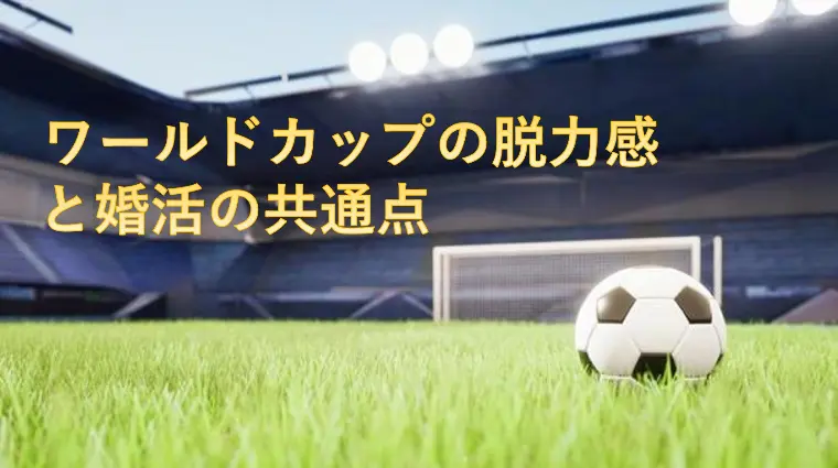 ワールドカップの脱力感と婚活の共通点