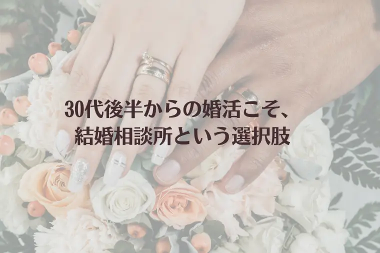 30代後半からの婚活こそ、結婚相談所という選択肢