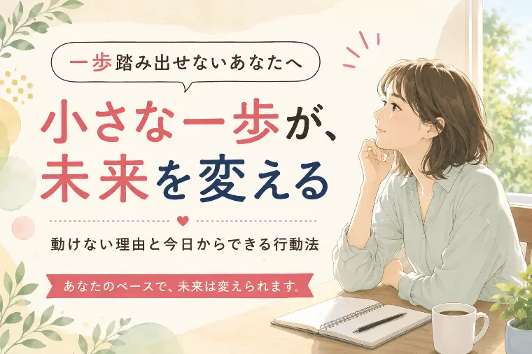 一歩踏み出せない理由と、動き出すための小さなコツ