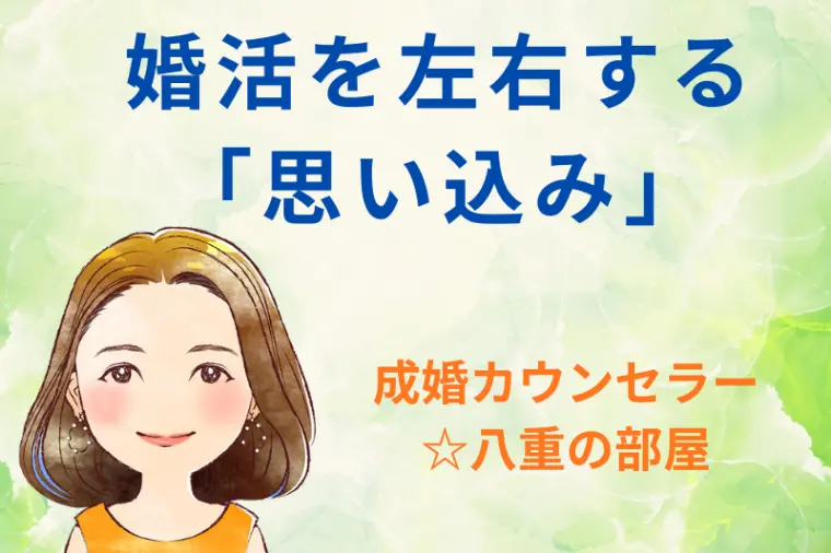 婚活を左右する「思い込み」☆成婚カウンセラー八重の部屋