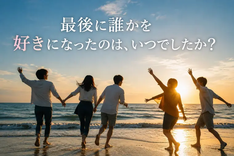 最後に誰かを好きになったのは、いつでしたか？