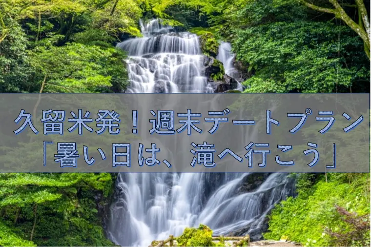 久留米発！週末デートプラン「暑い日は、滝へ行こう」