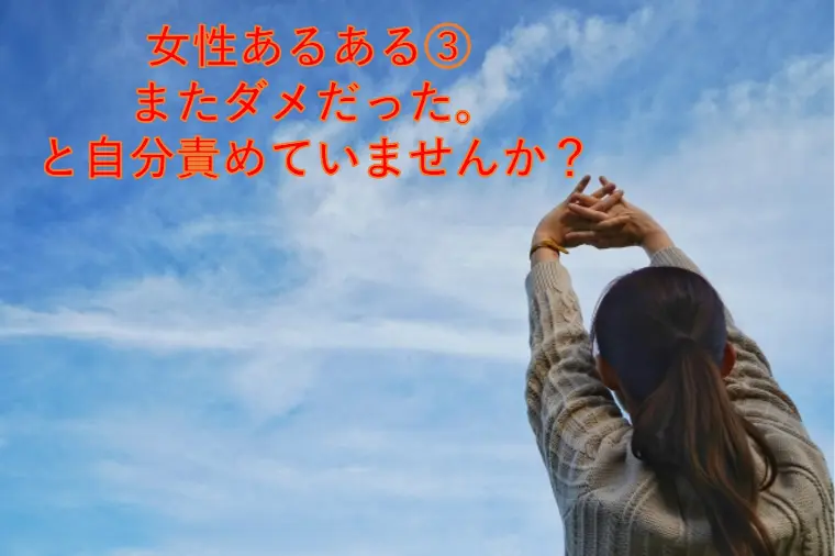 女性あるある③ またダメだった。と自分責めていませんか？