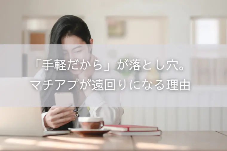 「手軽だから」が落とし穴。マチアプが遠回りになる理由