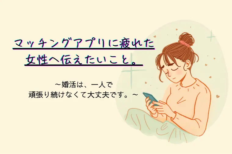 マッチングアプリに疲れた女性へ伝えたいこと。