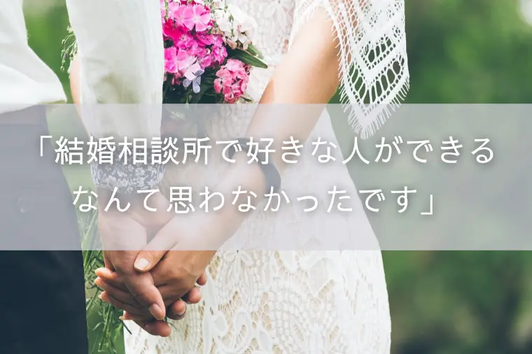「結婚相談所で好きな人ができるなんて思わなかったです」