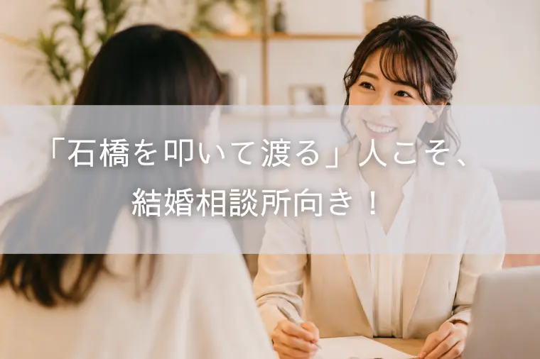「石橋を叩いて渡る」人こそ、結婚相談所向き！