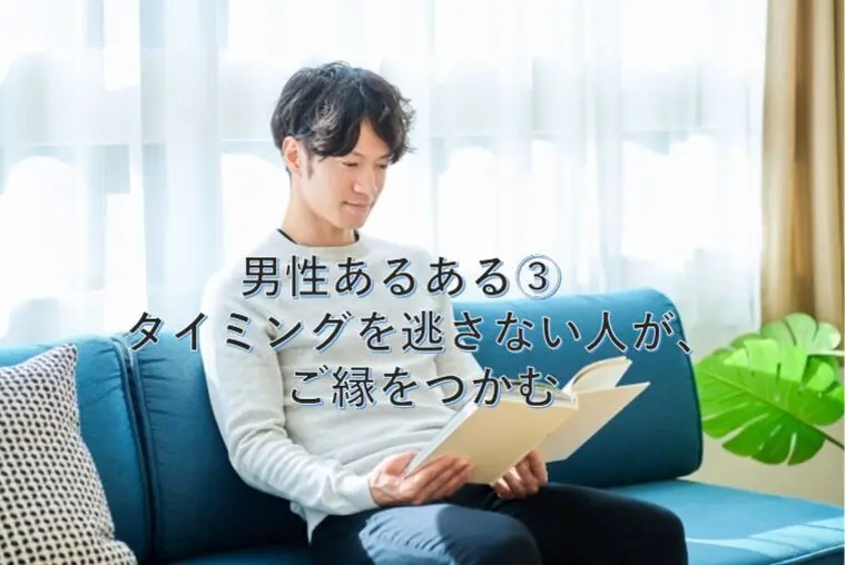 男性あるある③　タイミングを逃さない人が、ご縁をつかむ