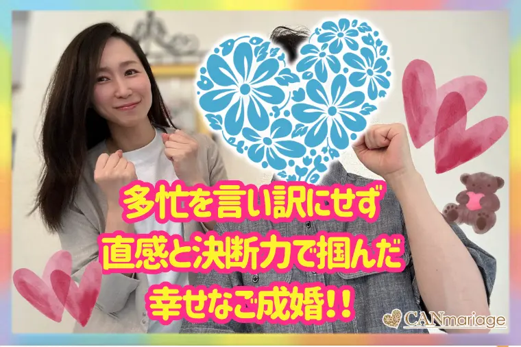 多忙を言い訳にしない！直感と決断力で掴んだ幸せなご成婚♡