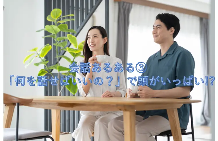 会話あるある③ 「何を話せばいいの？」で頭がいっぱい!?