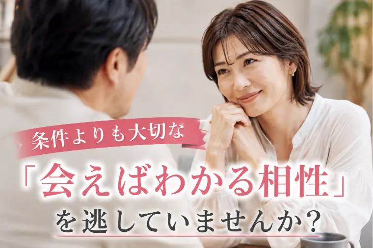 条件よりも大切な「会えばわかる相性」を逃していませんか？