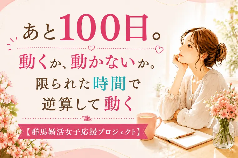 あと100日。動くか、動かないか・・【群馬婚活女子応援】