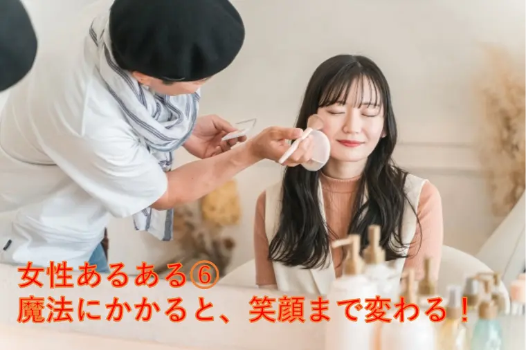 女性あるある⑥ 魔法にかかると、笑顔まで変わる！
