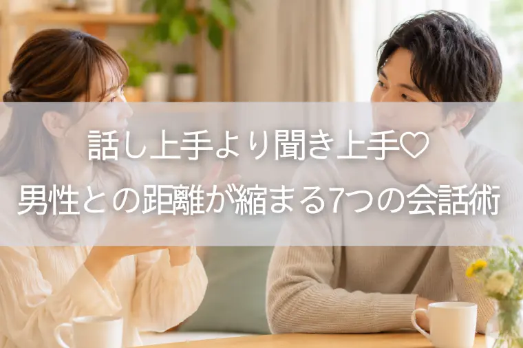 話し上手より聞き上手♡男性との距離が縮まる7つの会話術