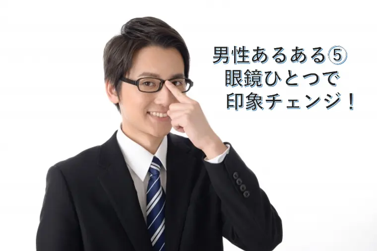 男性あるある⑤ 眼鏡ひとつで印象チェンジ！