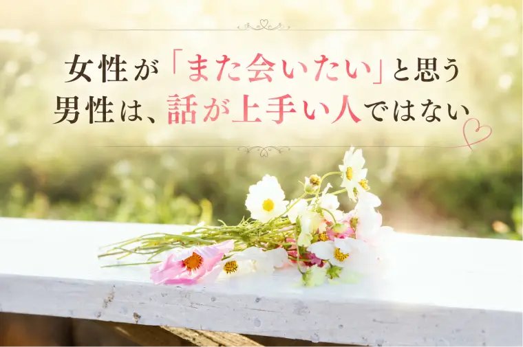 女性が「また会いたい」と思う男性は、話が上手い人ではない