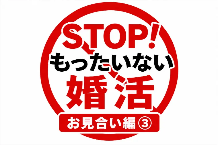 STOP！もったいない婚活｜お見合い編③