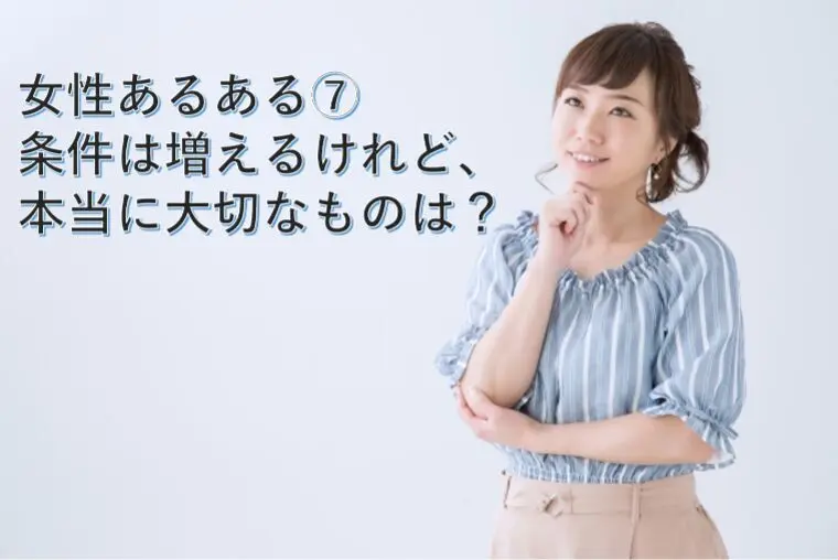 女性あるある⑦ 条件は増えるけれど、本当に大切なものは？
