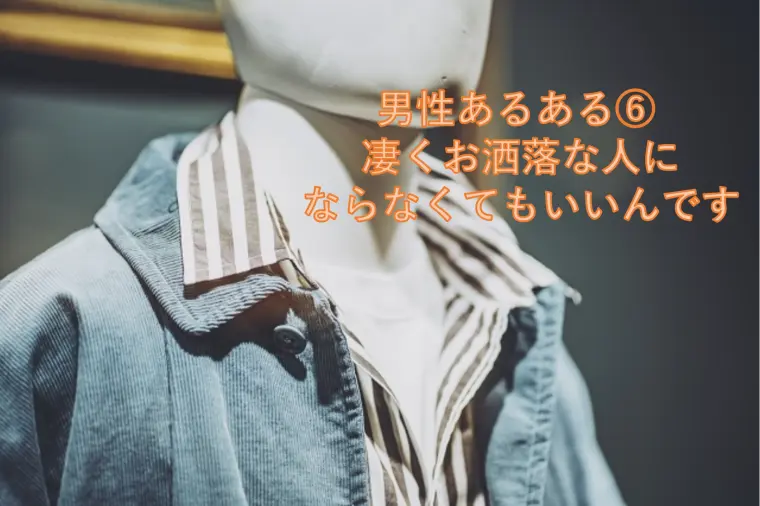 男性あるある⑥ 凄くお洒落な人にならなくてもいいんです
