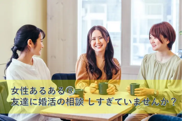 女性あるある⑧ 友達に婚活の相談、しすぎていませんか？