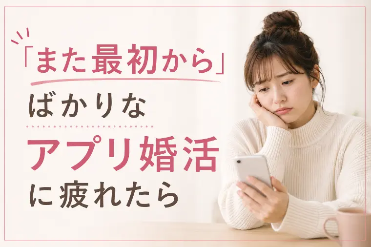 「また最初から」ばかりなマッチングアプリ婚活に疲れたら