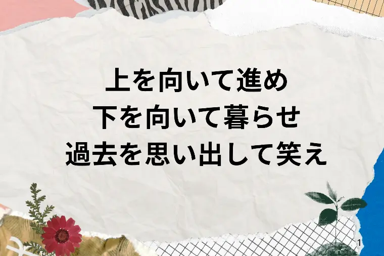 上を向いて進め下を向いて暮らせ過去を思い出して笑え