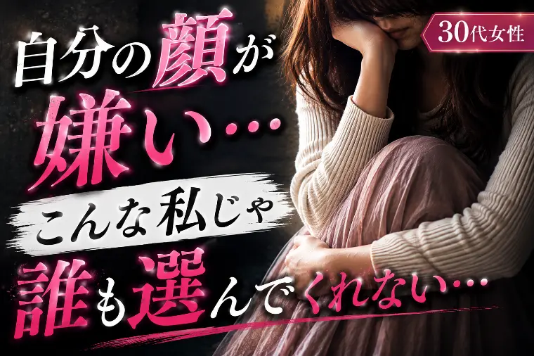 「自分の顔が嫌い…」「こんな顔じゃ誰も選んでくれない…」