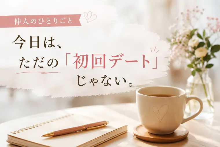 【仲人のひとりごと】今日は、ただの「初回デート」じゃない