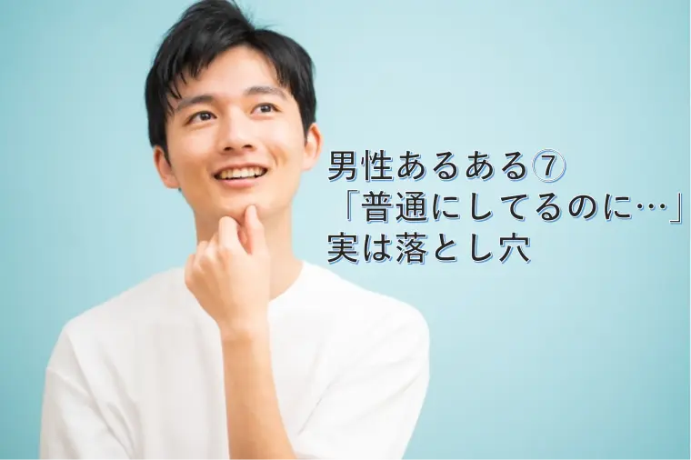 男性あるある⑦ 「普通にしてるのに…」実は落とし穴