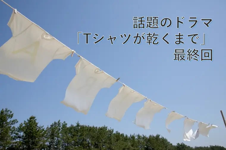 話題のドラマ「Tシャツが乾くまで」最終回