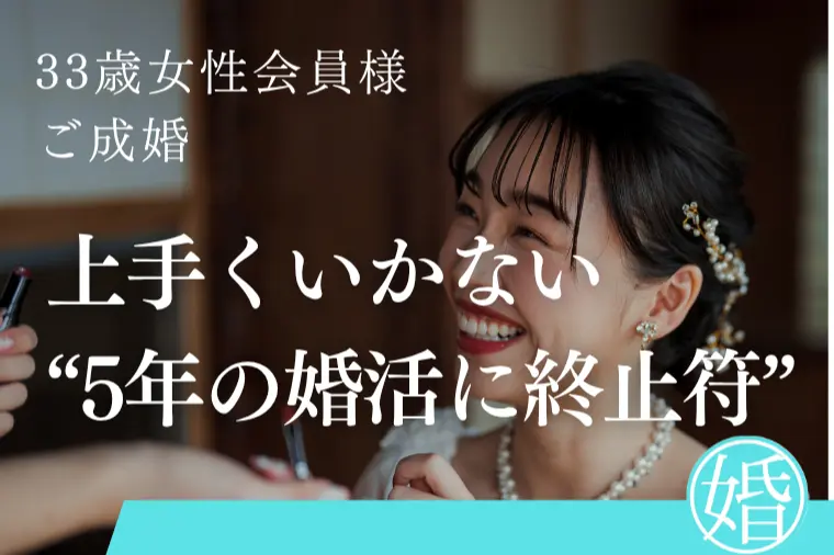 【33歳女性ご成婚！】上手くいかない5年の婚活に終止符
