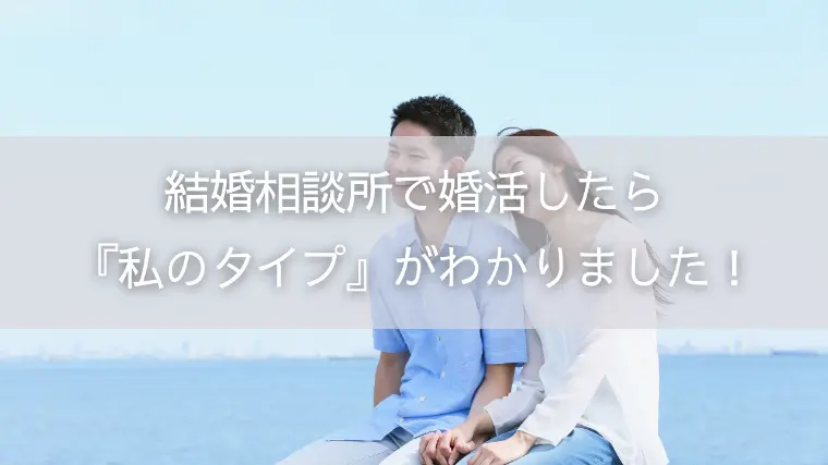 結婚相談所で婚活したら『私のタイプ』がわかりました！