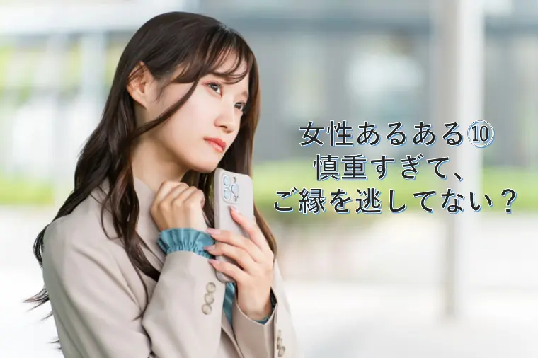 女性あるある⑩ 慎重すぎて、ご縁を逃してない？