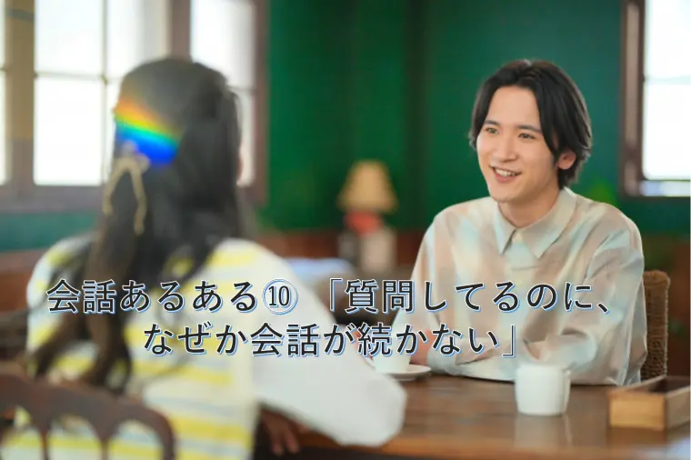 会話あるある⑩ 「質問してるのに、なぜか会話が続かない」