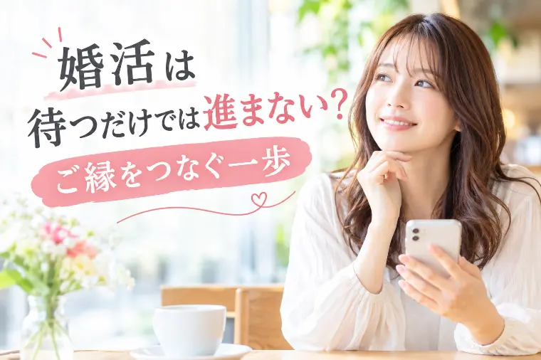 婚活は待つだけでは進まない？ご縁をつなぐ一歩